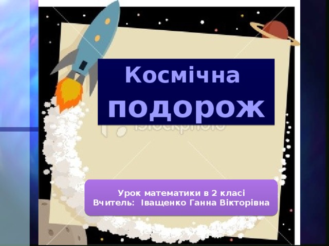 Космічна подорож Урок математики в 2 класі Вчитель: Іващенко Ганна Вікторівна