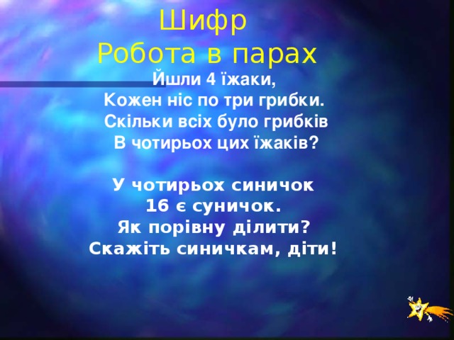 Шифр  Робота в парах Йшли 4 їжаки, Кожен ніс по три грибки. Скільки всіх було грибків  В чотирьох цих їжаків?  У чотирьох синичок 16 є суничок. Як порівну ділити? Скажіть синичкам, діти!