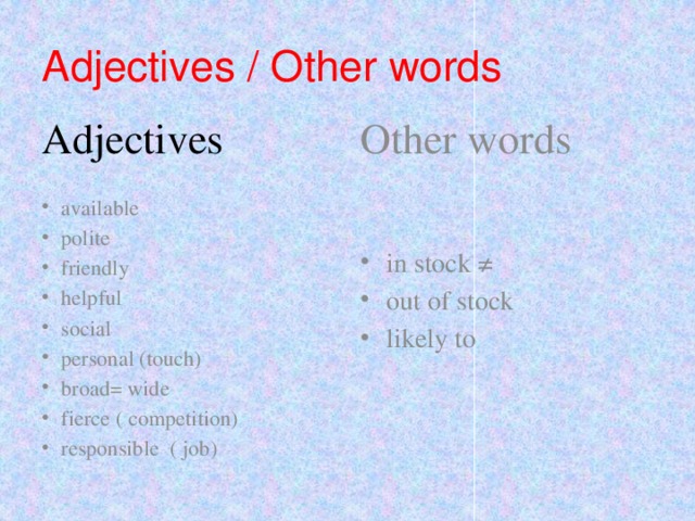 Adjectives / Other words Adjectives Other words in stock ≠ out of stock likely to available polite friendly helpful social personal (touch) broad= wide fierce ( competition) responsible ( job) 