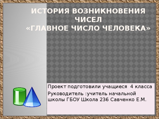 История возникновения чисел  «Главное число человека»   Проект подготовили учащиеся 4 класса Руководитель :учитель начальной школы ГБОУ Школа 236 Савченко Е.М. 