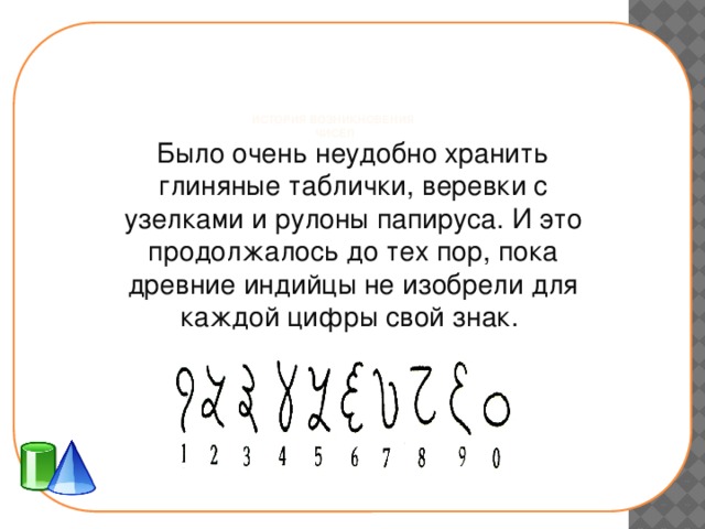  История возникновения  чисел   Было очень неудобно хранить глиняные таблички, веревки с узелками и рулоны папируса. И это продолжалось до тех пор, пока древние индийцы не изобрели для каждой цифры свой знак. 