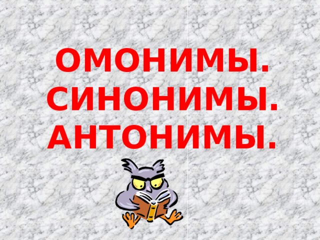 ОМОНИМЫ.  СИНОНИМЫ.  АНТОНИМЫ. 