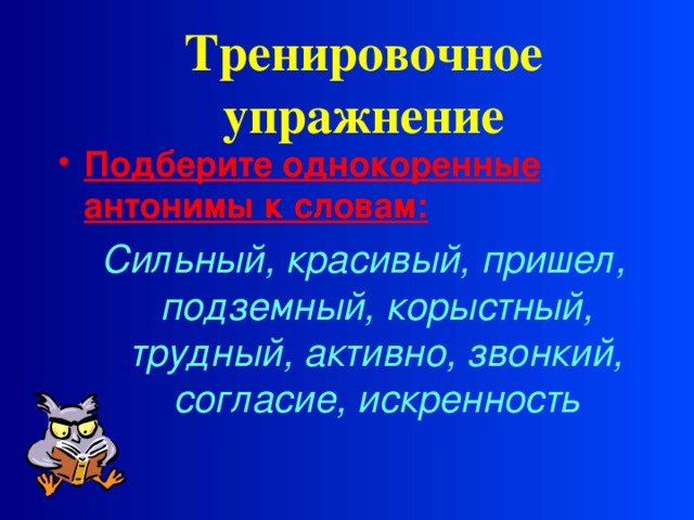 Тренировочное упражнение Подберите однокоренные антонимы к словам: Сильный, красивый, пришел, подземный, корыстный, трудный, активно, звонкий, согласие, искренность  