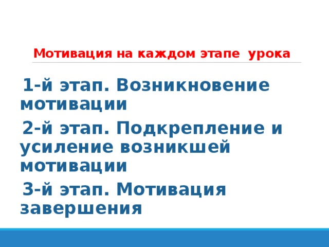 Мотивация на каждом этапе урока  1-й этап. Возникновение мотивации 2-й этап. Подкрепление и усиление возникшей мотивации 3-й этап. Мотивация завершения 