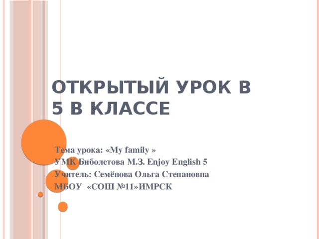 Открытый урок в  5 В классе Тема урока: «My family » УМК Биболетова М.З. Enjoy English 5 Учитель: Семёнова Ольга Степановна МБОУ «СОШ №11»ИМРСК   