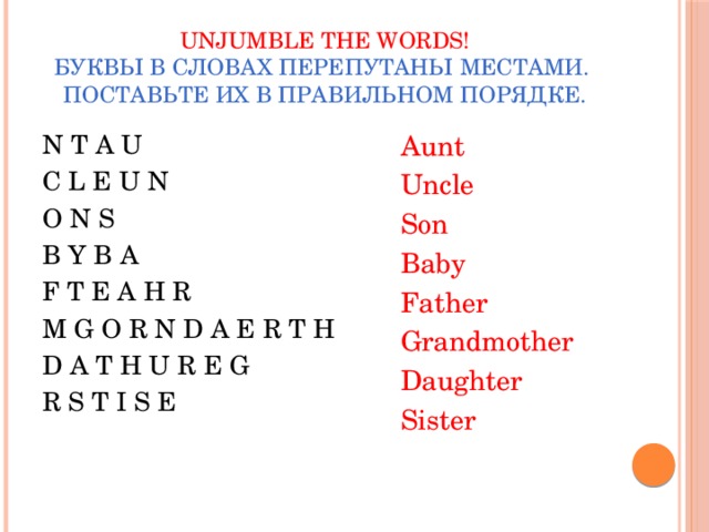 Unjumble the words!  Буквы в словах перепутаны местами.  Поставьте их в правильном порядке. N T A U Aunt C L E U N Uncle O N S Son B Y B A Baby Father F T E A H R M G O R N D A E R T H Grandmother D A T H U R E G Daughter Sister R S T I S E 