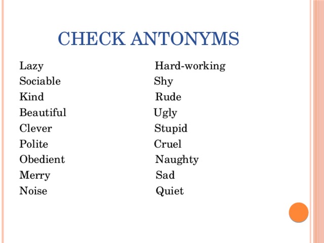  Check antonyms Lazy Hard-working Sociable Shy Kind Rude Beautiful Ugly Clever Stupid Polite Cruel Obedient Naughty Merry Sad Noise Quiet 
