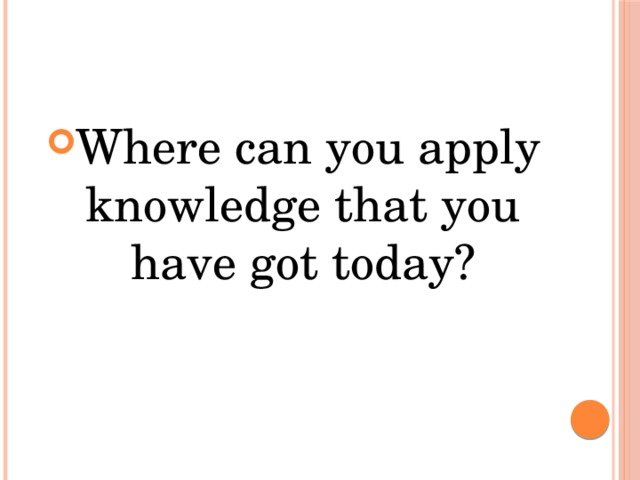 Where can you apply knowledge that you have got today? 