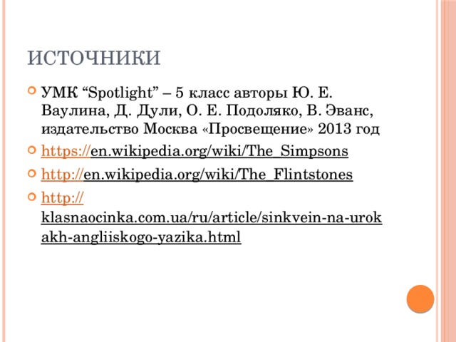 Источники УМК “Spotlight” – 5 класс авторы Ю. Е. Ваулина, Д. Дули, О. Е. Подоляко, В. Эванс, издательство Москва «Просвещение» 2013 год https:// en.wikipedia.org/wiki/The_Simpsons  http:// en.wikipedia.org/wiki/The_Flintstones  http:// klasnaocinka.com.ua/ru/article/sinkvein-na-urokakh-angliiskogo-yazika.html  