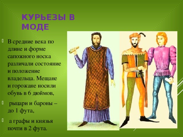 КУРЬЕЗЫ В МОДЕ В средние века по длине и форме сапожного носка различали состояние и положение владельца. Мещане и горожане носили обувь в 6 дюймов,  рыцари и бароны – до 1 фута,  а графы и князья почти в 2 фута. 