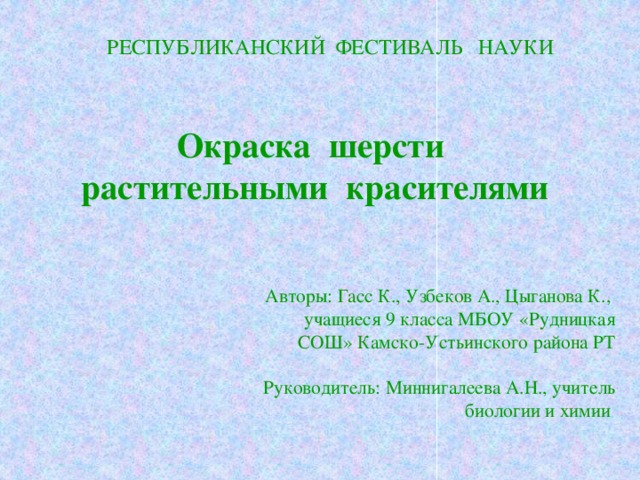 РЕСПУБЛИКАНСКИЙ ФЕСТИВАЛЬ НАУКИ Окраска шерсти растительными красителями Авторы: Гасс К., Узбеков А., Цыганова К., учащиеся 9 класса МБОУ «Рудницкая СОШ» Камско-Устьинского района РТ Руководитель: Миннигалеева А.Н., учитель биологии и химии 