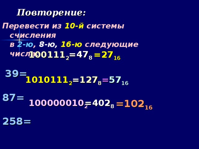 Повторение: Перевести из 10-й системы счисления  в 2-ю , 8-ю,  16-ю следующие числа:   39=  87=  258= =47 8 =2 7 16 100111 2 10 1 0111 2 = 12 7 8 = 57 16 100 0000 1 0 2 = 402 8 =102 16 