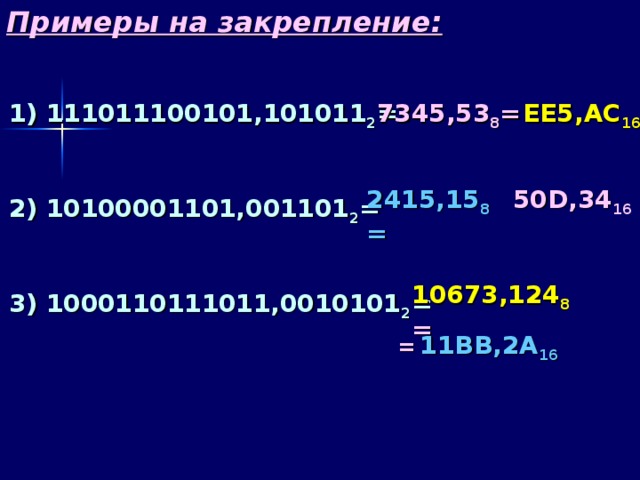 Примеры на закрепление: 111011100101,101011 2 =  10100001101,001101 2 =  1000110111011,0010101 2 = 7345,53 8 = EE5 , AC 16  2415,15 8 = 50D , 34 16 10673,124 8 = =  11BB ,2 A 16 