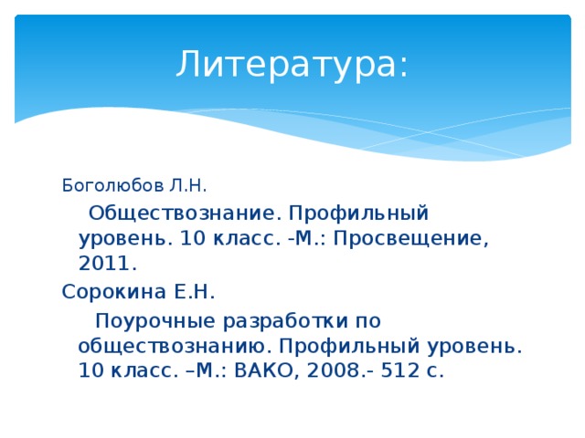 Литература: Боголюбов Л.Н.  Обществознание. Профильный уровень. 10 класс. -М.: Просвещение, 2011. Сорокина Е.Н.  Поурочные разработки по обществознанию. Профильный уровень. 10 класс. –М.: ВАКО, 2008.- 512 с. 