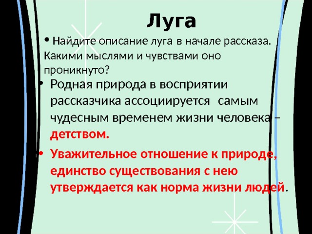Луга  Найдите описание луга в начале рассказа. Какими мыслями и чувствами оно проникнуто? Родная природа в восприятии рассказчика ассоциируется  самым чудесным временем жизни человека – детством. Уважительное отношение к природе, единство существования с нею утверждается как норма жизни людей . 