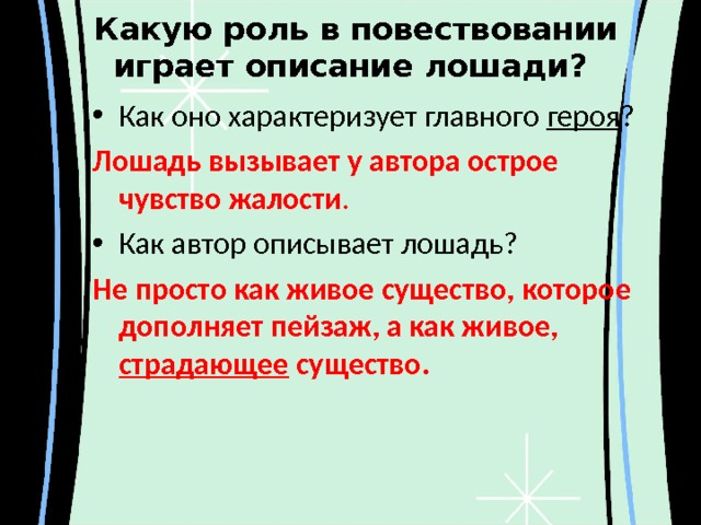  Какую роль в повествовании играет описание лошади?   Как оно характеризует главного героя ? Лошадь вызывает у автора острое чувство жалости . Как автор описывает лошадь? Не просто как живое существо, которое дополняет пейзаж, а как живое, страдающее существо.  