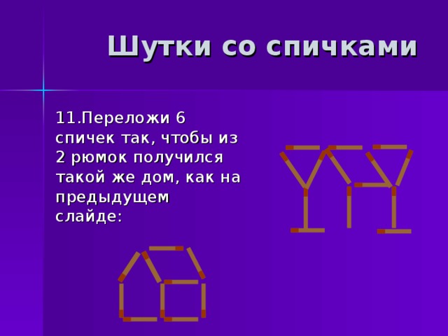 Шутки со спичками  11.Переложи 6 спичек так, чтобы из 2 рюмок получился такой же дом, как на предыдущем слайде: 