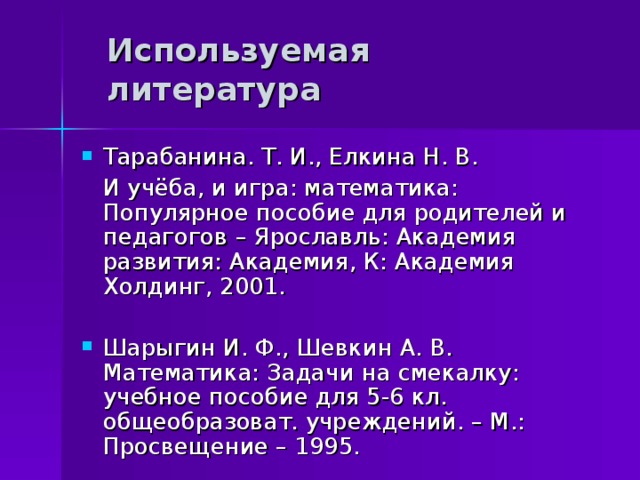 Используемая литература Тарабанина. Т. И., Елкина Н. В.  И учёба, и игра: математика: Популярное пособие для родителей и педагогов – Ярославль: Академия развития: Академия, К: Академия Холдинг, 200 1 . Шарыгин И. Ф., Шевкин А. В. Математика: Задачи на смекалку: учебное пособие для 5-6 кл. общеобразоват. учреждений. – М.: Просвещение – 1995. 