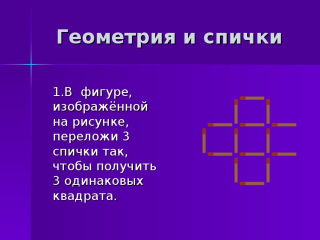 Геометрия и спички  1.В фигуре, изображённой на рисунке, переложи 3 спички так, чтобы получить 3 одинаковых квадрата. 