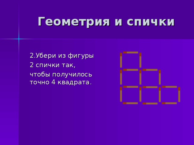 Геометрия и спички  2.Убери из фигуры  2 спички так,  чтобы получилось точно 4 квадрата. 