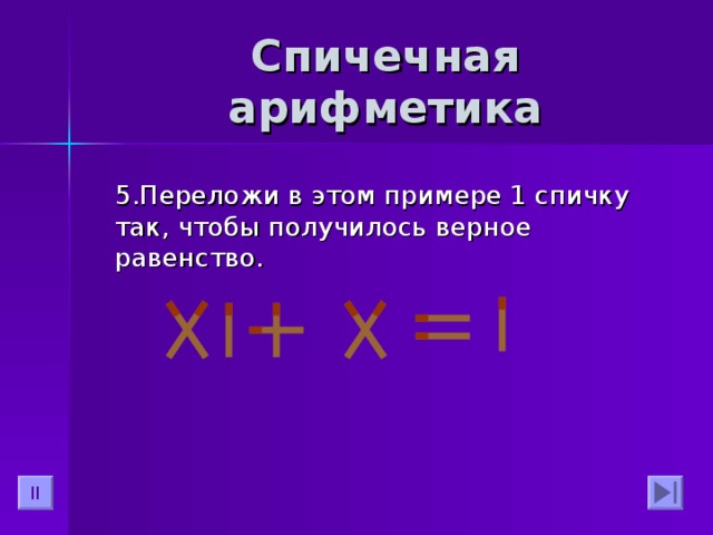 Спичечная арифметика  5.Переложи в этом примере 1 спичку так, чтобы получилось верное равенство. II 