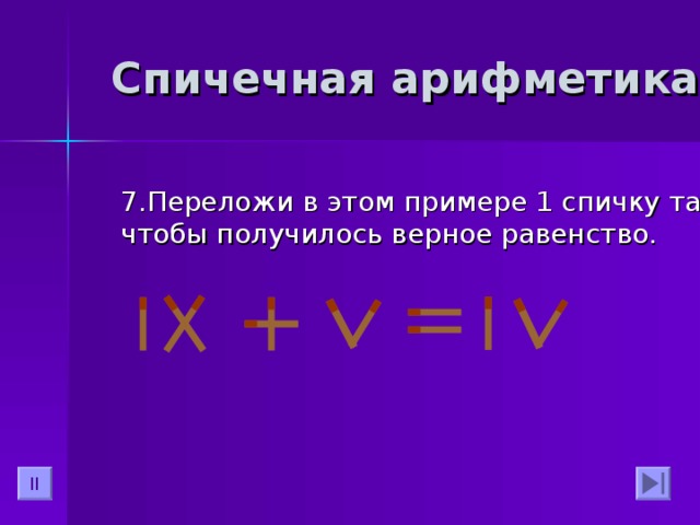 Спичечная арифметика 7.Переложи в этом примере 1 спичку так, чтобы получилось верное равенство. II 