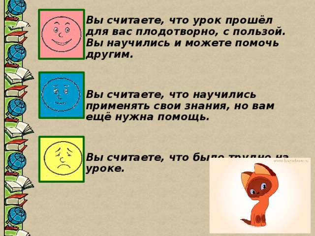 Вы считаете, что урок прошёл для вас плодотворно, с пользой. Вы научились и можете помочь другим.   Вы считаете, что научились применять свои знания, но вам ещё нужна помощь.   Вы считаете, что было трудно на уроке.  