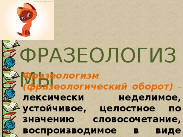 ФРАЗЕОЛОГИЗМЫ Фразеологизм (фразеологический оборот) - лексически неделимое, устойчивое, целостное по значению словосочетание, воспроизводимое в виде готовой речевой единицы 