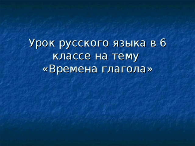 Урок русского языка в 6 классе на тему  «Времена глагола» 