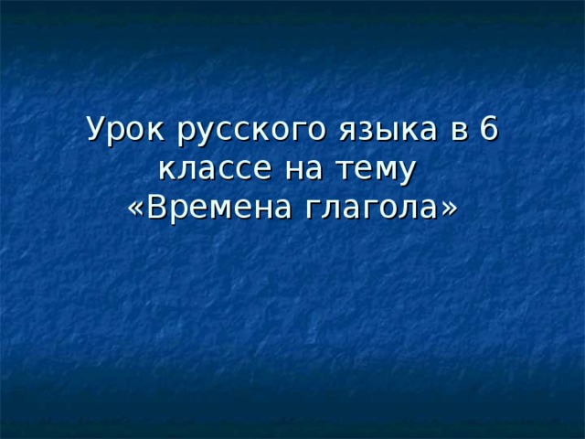 Урок русского языка в 6 классе на тему  «Времена глагола» 