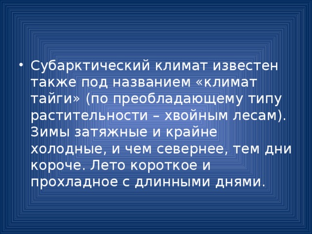 Субарктический климат известен также под названием «климат тайги» (по преобладающему типу растительности – хвойным лесам). Зимы затяжные и крайне холодные, и чем севернее, тем дни короче. Лето короткое и прохладное с длинными днями. 
