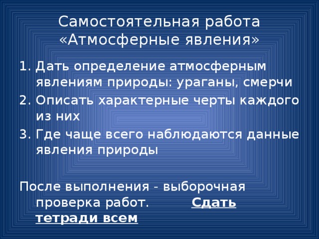 Самостоятельная работа «Атмосферные явления» Дать определение атмосферным явлениям природы: ураганы, смерчи Описать характерные черты каждого из них Где чаще всего наблюдаются данные явления природы После выполнения - выборочная проверка работ. Сдать тетради всем 