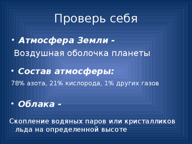 Проверь себя Атмосфера Земли - Воздушная оболочка планеты Состав атмосферы: 78% азота, 21% кислорода, 1% других газов Облака - Скопление водяных паров или кристалликов льда на определенной высоте 