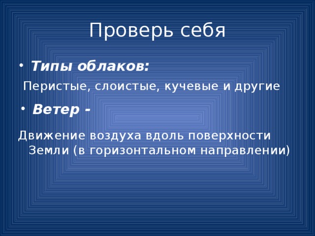 Проверь себя Типы облаков: Перистые, слоистые, кучевые и другие Ветер - Движение воздуха вдоль поверхности Земли (в горизонтальном направлении) 