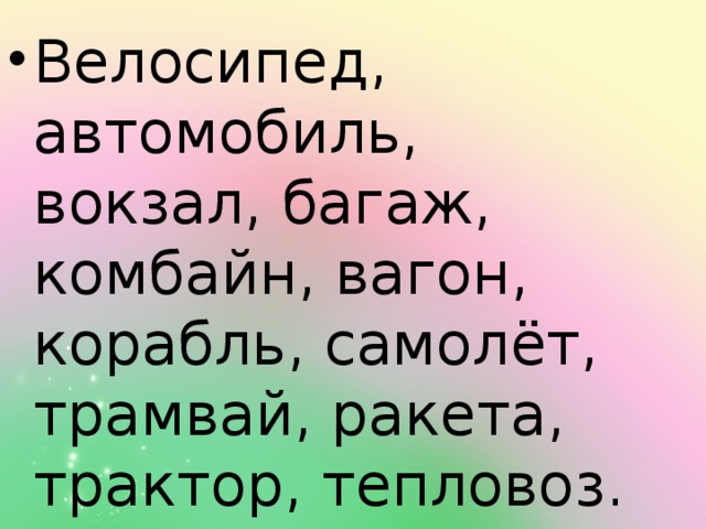 Велосипед, автомобиль, вокзал, багаж, комбайн, вагон, корабль, самолёт, трамвай, ракета, трактор, тепловоз. 