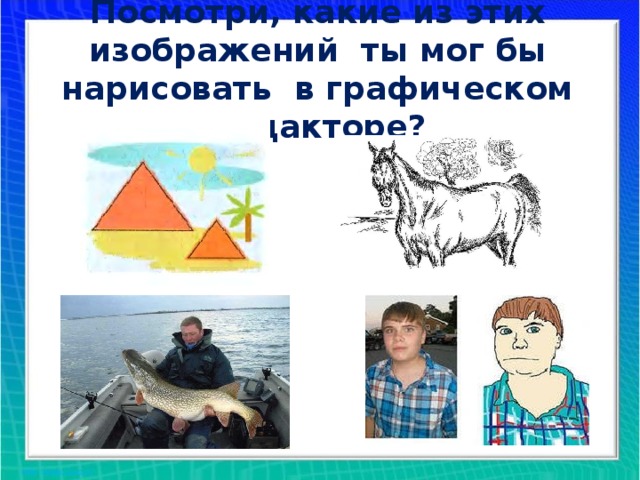 Посмотри, какие из этих изображений ты мог бы нарисовать в графическом редакторе?