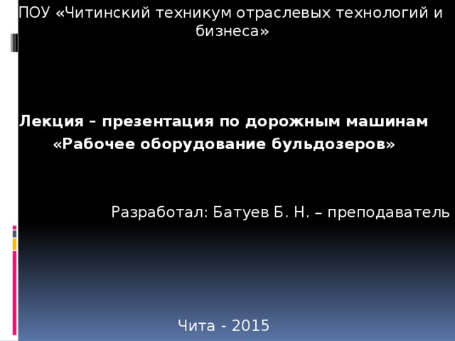  ГПОУ «Читинский техникум отраслевых технологий и бизнеса» Лекция – презентация по дорожным машинам «Рабочее оборудование бульдозеров» Разработал: Батуев Б. Н. – преподаватель Чита - 2015 