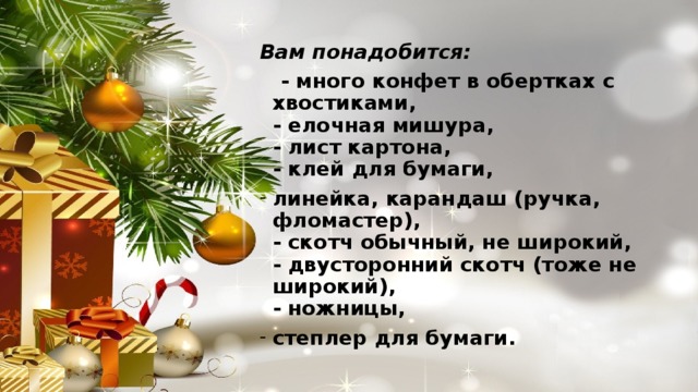 Вам понадобится:  - много конфет в обертках с хвостиками,  - елочная мишура,  - лист картона,  - клей для бумаги, линейка, карандаш (ручка, фломастер),  - скотч обычный, не широкий,  - двусторонний скотч (тоже не широкий),  - ножницы, степлер для бумаги.  