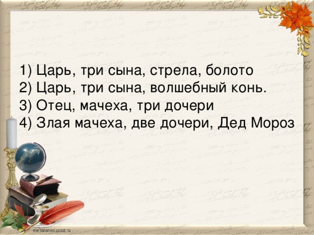 1) Царь, три сына, стрела, болото  2) Царь, три сына, волшебный конь.  3) Отец, мачеха, три дочери  4) Злая мачеха, две дочери, Дед Мороз