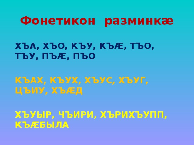 Фонетикон разминкæ   ХЪА, ХЪО, КЪУ, КЪӔ, ТЪО, ТЪУ, ПЪӔ, ПЪО  КЪАХ, КЪУХ, ХЪУС, ХЪУГ, ЦЪИУ, ХЪӔД  ХЪУЫР, ЧЪИРИ, ХЪРИХЪУПП, КЪӔБЫЛА 