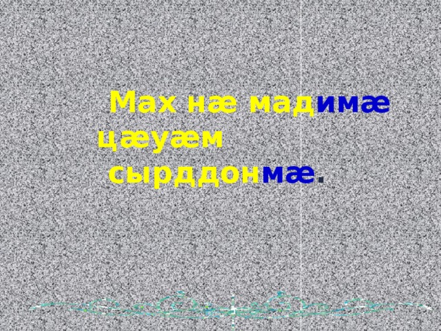  Мах н æ мад им æ  ц æ у æ м  сырддон м æ . 