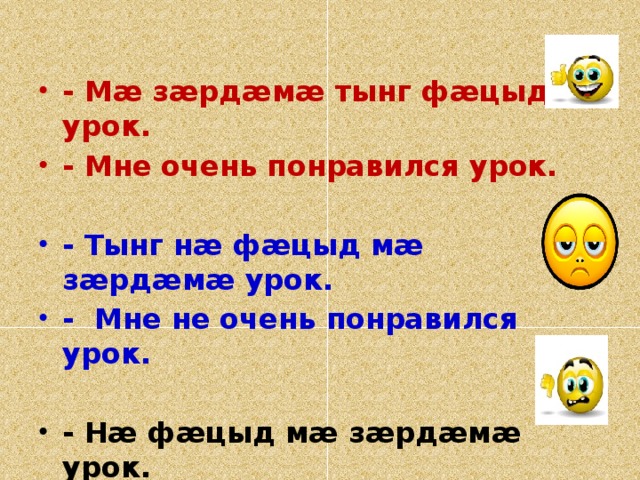- Мæ зæрдæмæ тынг фæцыд урок. - Мне очень понравился урок.  - Тынг нæ фæцыд мæ зæрдæмæ урок. - Мне не очень понравился урок.  - Нæ фæцыд мæ зæрдæмæ урок. - Мне не понравился урок.  