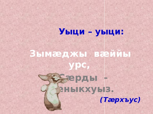  Уыци – уыци:  Зымæджы вæййы урс,  Сæрды - фæныкхуыз.  (Тæрхъус)   