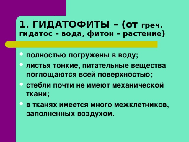 1. ГИДАТОФИТЫ – (от греч. гидатос – вода, фитон – растение) полностью погружены в воду; листья тонкие, питательные вещества поглощаются всей поверхностью; стебли почти не имеют механической ткани; в тканях имеется много межклетников, заполненных воздухом.  