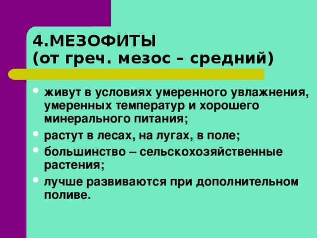 4.МЕЗОФИТЫ  (от греч. мезос – средний) живут в условиях умеренного увлажнения, умеренных температур и хорошего минерального питания; растут в лесах, на лугах, в поле; большинство – сельскохозяйственные растения; лучше развиваются при дополнительном поливе.   