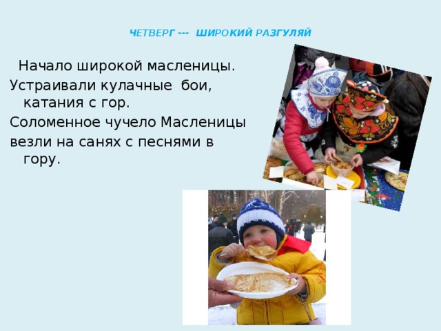  ЧЕТВЕРГ --- ШИРОКИЙ Разгуляй    Начало широкой масленицы. Устраивали кулачные бои, катания с гор. Соломенное чучело Масленицы везли на санях с песнями в гору. 
