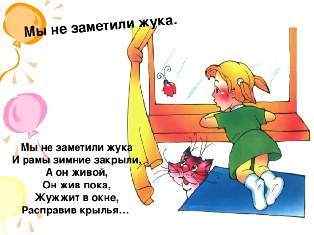 Мы не заметили жука. Мы не заметили жука  И рамы зимние закрыли,  А он живой,  Он жив пока,  Жужжит в окне,  Расправив крылья…  
