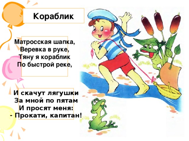 Кораблик Матросская шапка,  Веревка в руке,  Тяну я кораблик  По быстрой реке,   И скачут лягушки  За мной по пятам  И просят меня:  - Прокати, капитан!  