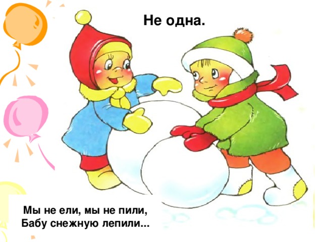 Не одна. Мы не ели, мы не пили,  Бабу снежную лепили...   
