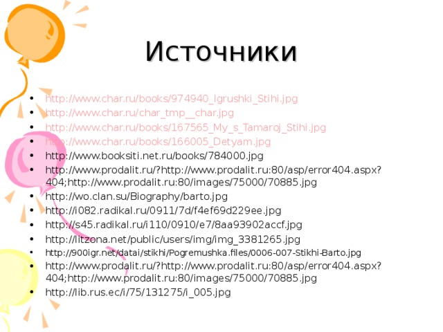 Источники http://www.char.ru/books/974940_Igrushki_Stihi.jpg http://www.char.ru/char_tmp__char.jpg http://www.char.ru/books/167565_My_s_Tamaroj_Stihi.jpg http://www.char.ru/books/166005_Detyam.jpg http://www.booksiti.net.ru/books/784000.jpg http://www.prodalit.ru/?http://www.prodalit.ru:80/asp/error404.aspx?404;http://www.prodalit.ru:80/images/75000/70885.jpg http://wo.clan.su/Biography/barto.jpg http://i082.radikal.ru/0911/7d/f4ef69d229ee.jpg http://s45.radikal.ru/i110/0910/e7/8aa93902accf.jpg http://litzona.net/public/users/img/img_3381265.jpg http://900igr.net/datai/stikhi/Pogremushka.files/0006-007-Stikhi-Barto.jpg http://www.prodalit.ru/?http://www.prodalit.ru:80/asp/error404.aspx?404;http://www.prodalit.ru:80/images/75000/70885.jpg http://lib.rus.ec/i/75/131275/i_005.jpg      